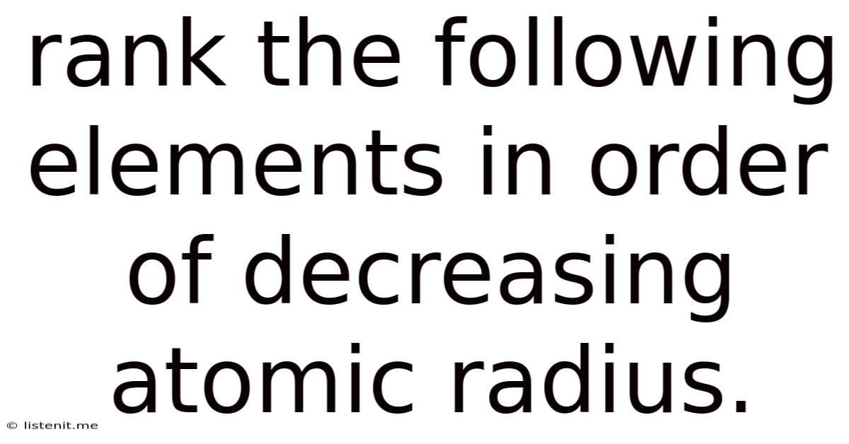 Rank The Following Elements In Order Of Decreasing Atomic Radius.