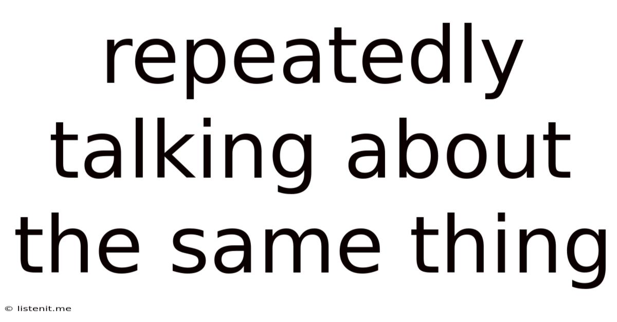 Repeatedly Talking About The Same Thing