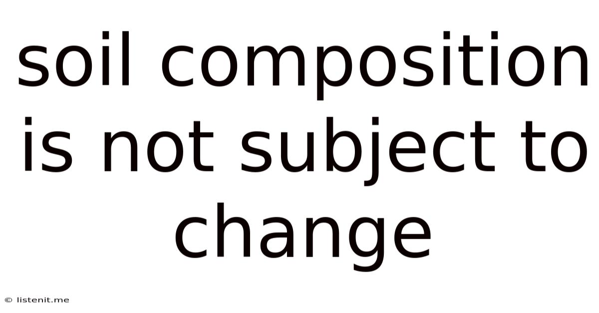 Soil Composition Is Not Subject To Change