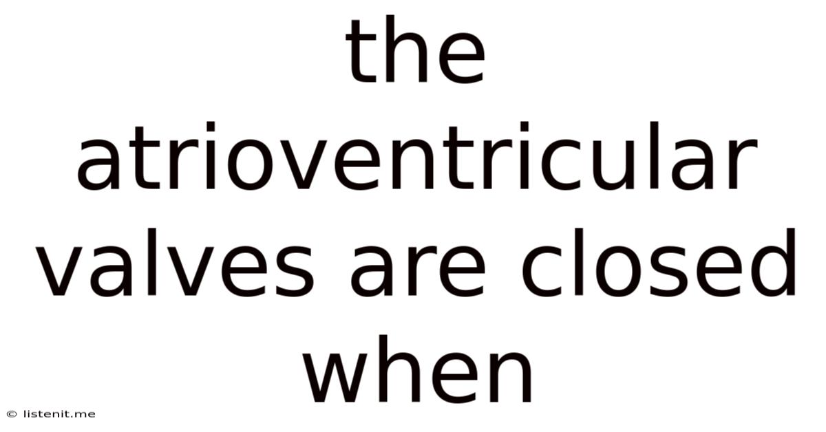 The Atrioventricular Valves Are Closed When