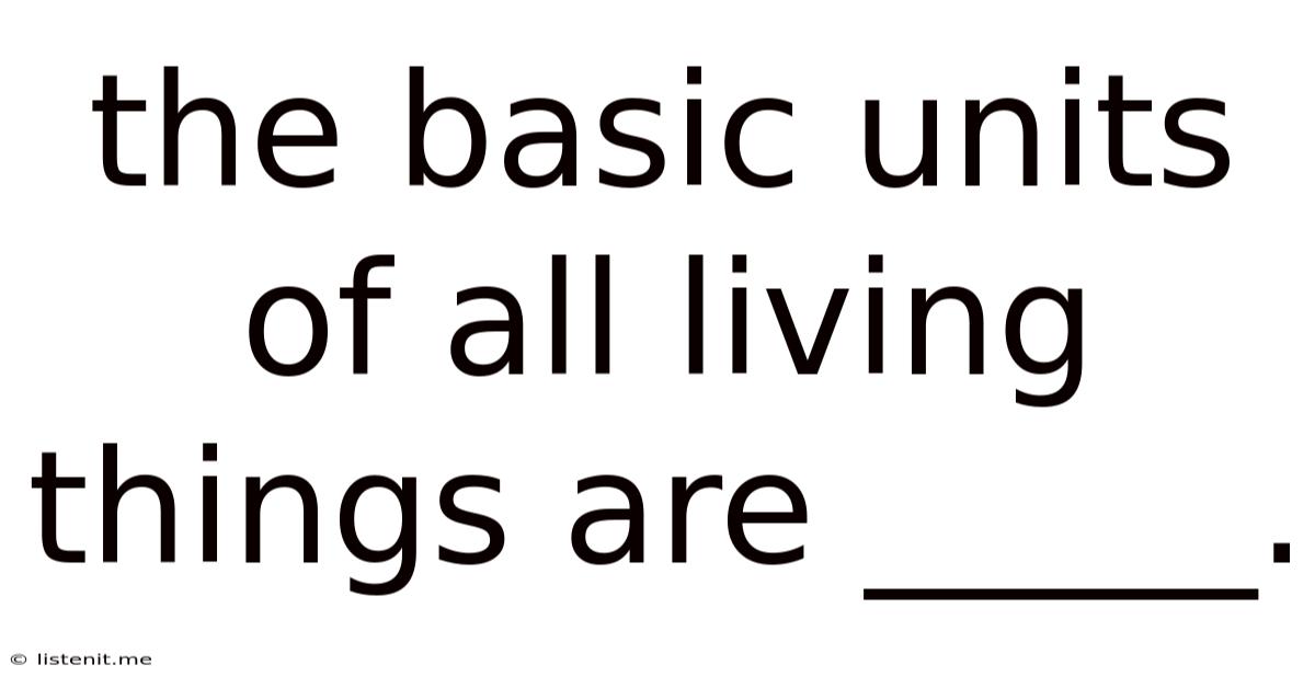 The Basic Units Of All Living Things Are _____.