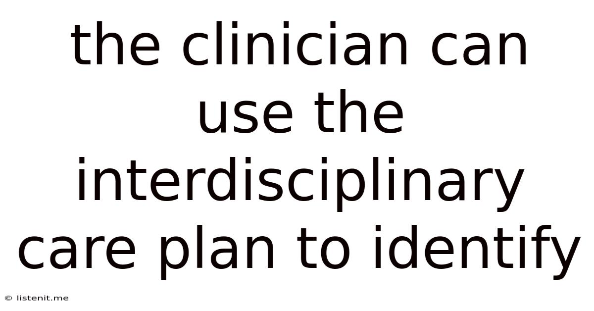 The Clinician Can Use The Interdisciplinary Care Plan To Identify
