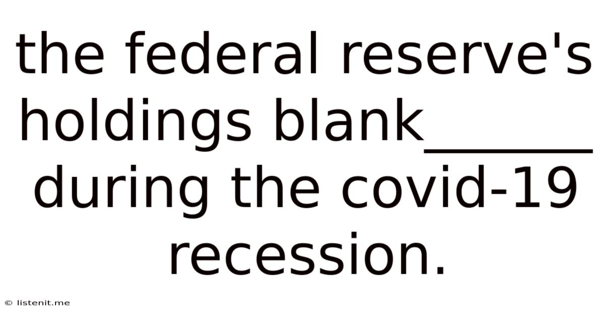 The Federal Reserve's Holdings Blank______ During The Covid-19 Recession.