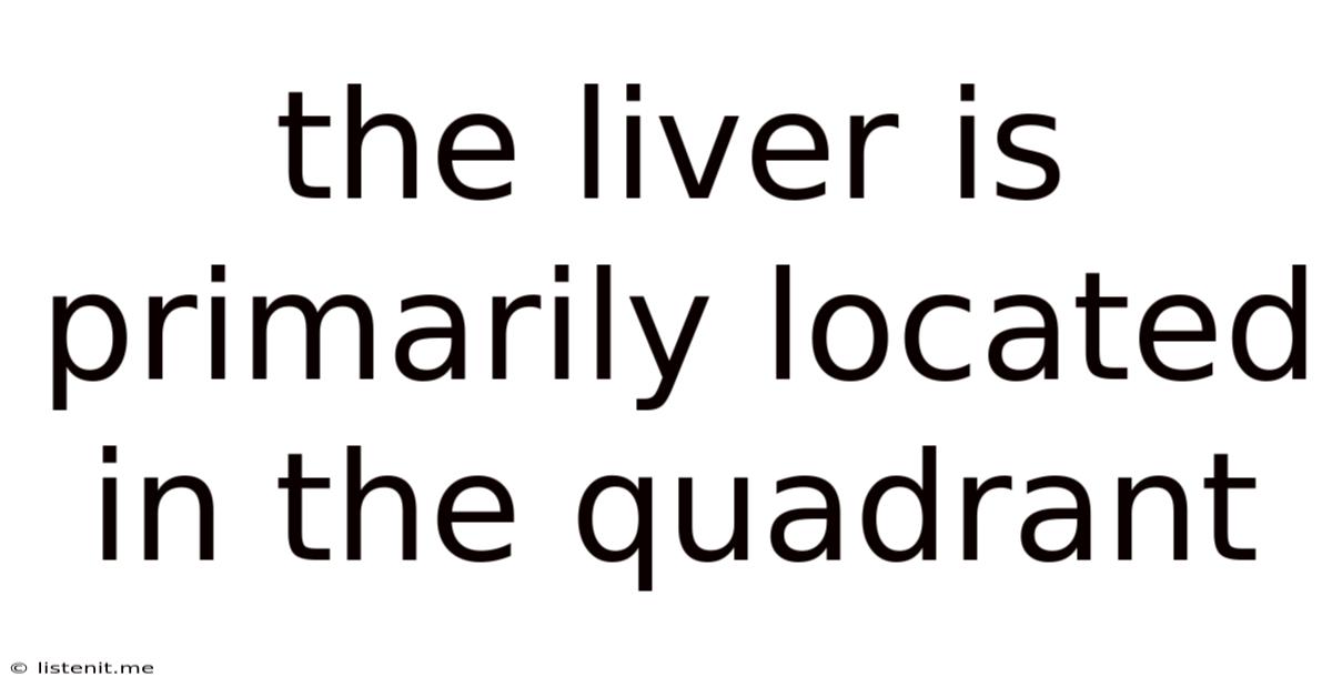 The Liver Is Primarily Located In The Quadrant