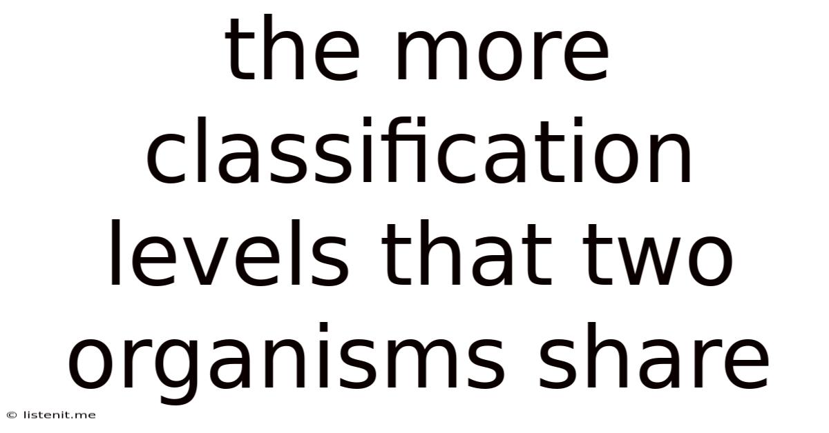 The More Classification Levels That Two Organisms Share
