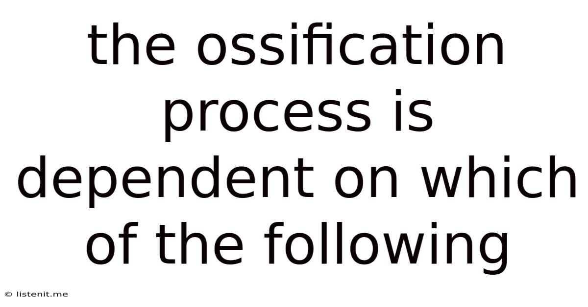 The Ossification Process Is Dependent On Which Of The Following