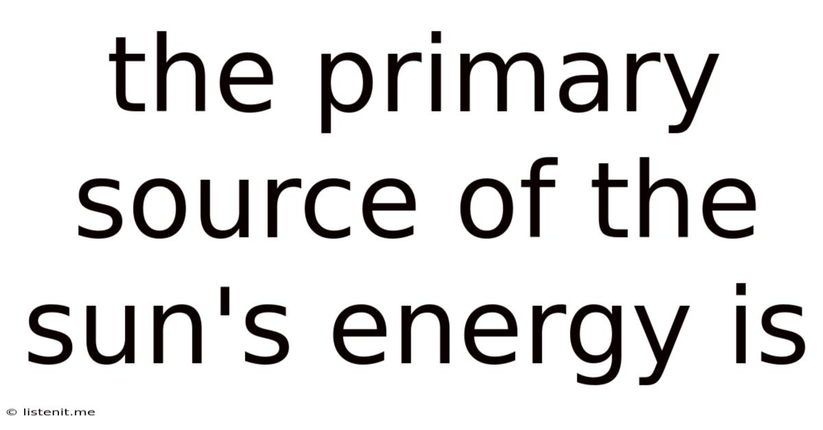 The Primary Source Of The Sun's Energy Is