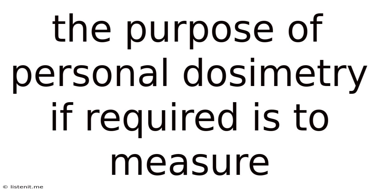 The Purpose Of Personal Dosimetry If Required Is To Measure