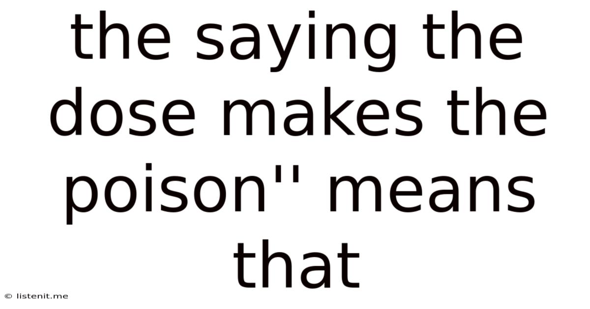 The Saying The Dose Makes The Poison'' Means That
