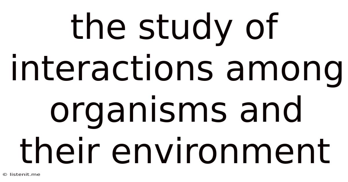 The Study Of Interactions Among Organisms And Their Environment