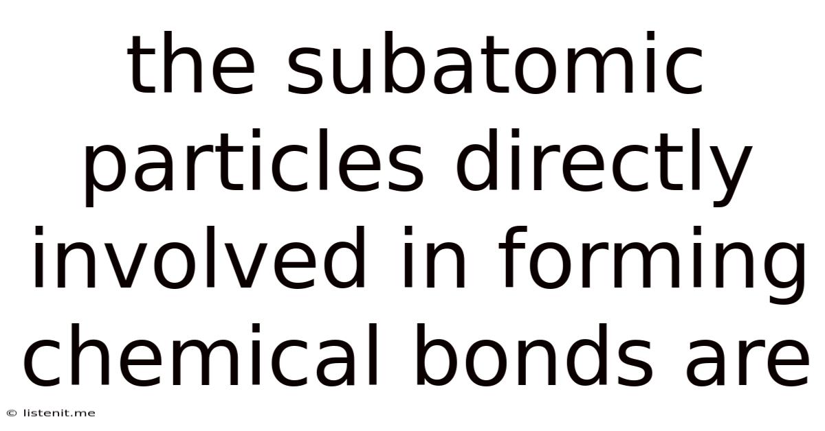 The Subatomic Particles Directly Involved In Forming Chemical Bonds Are