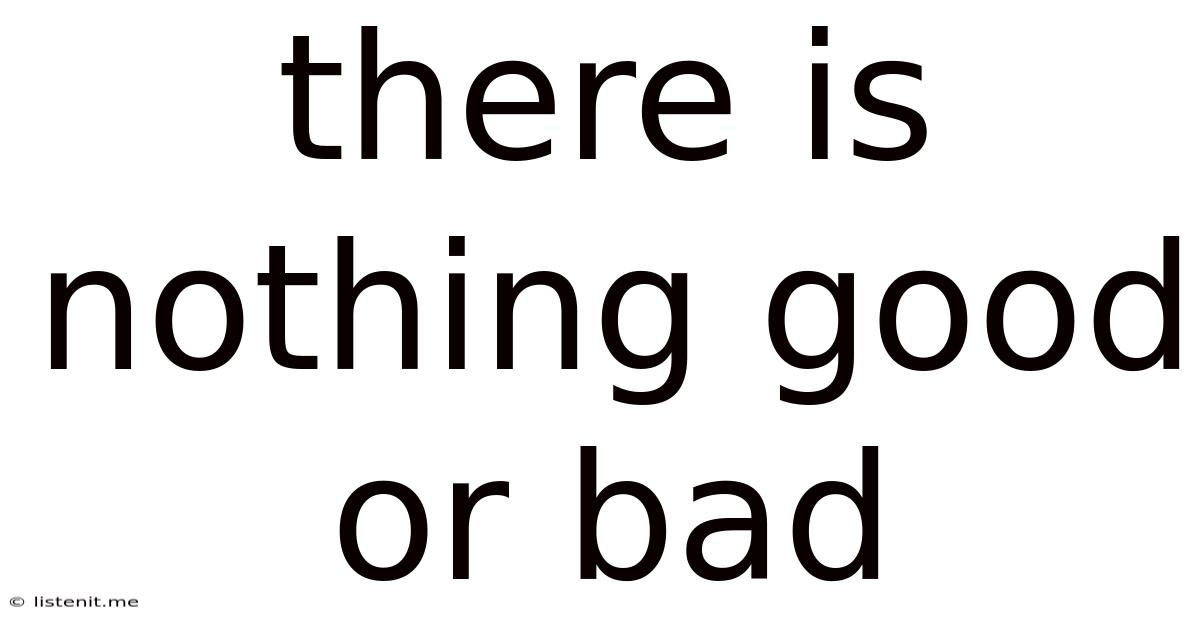 There Is Nothing Good Or Bad