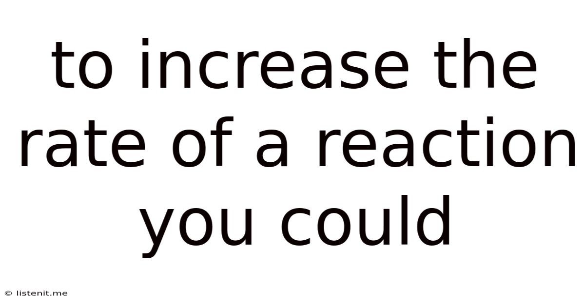 To Increase The Rate Of A Reaction You Could