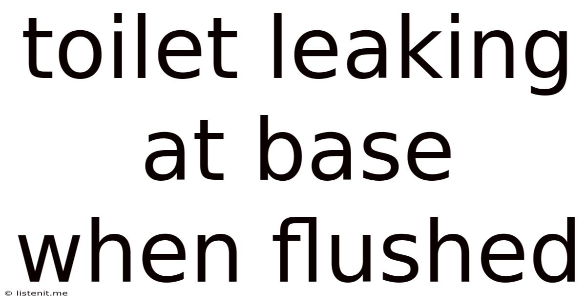 Toilet Leaking At Base When Flushed