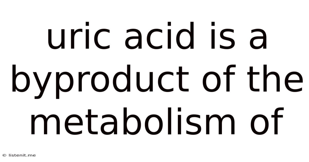 Uric Acid Is A Byproduct Of The Metabolism Of