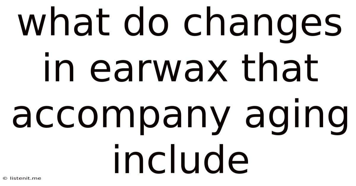 What Do Changes In Earwax That Accompany Aging Include