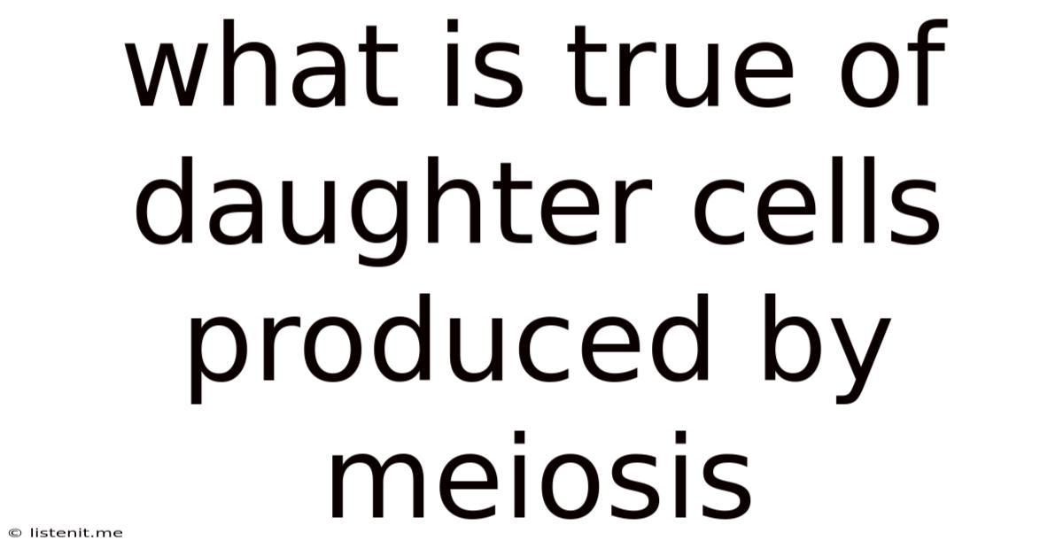 What Is True Of Daughter Cells Produced By Meiosis