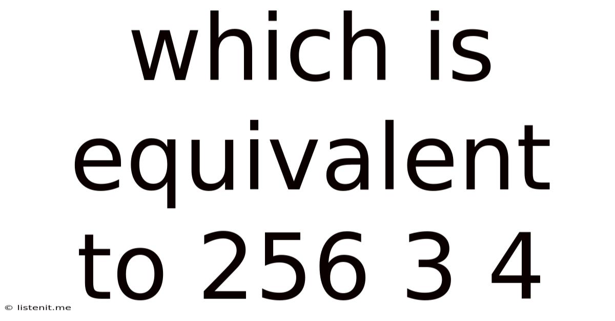 Which Is Equivalent To 256 3 4