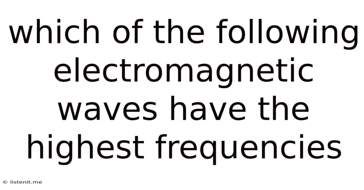 Which Of The Following Electromagnetic Waves Have The Highest Frequencies