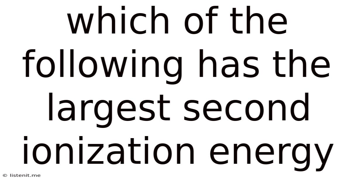 Which Of The Following Has The Largest Second Ionization Energy