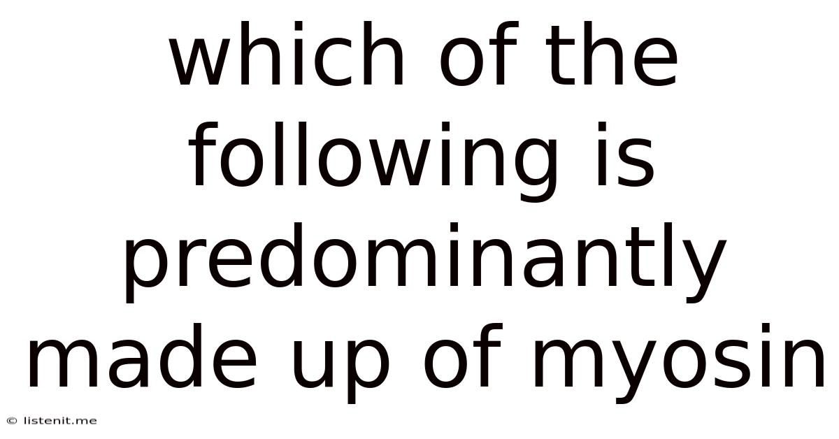 Which Of The Following Is Predominantly Made Up Of Myosin