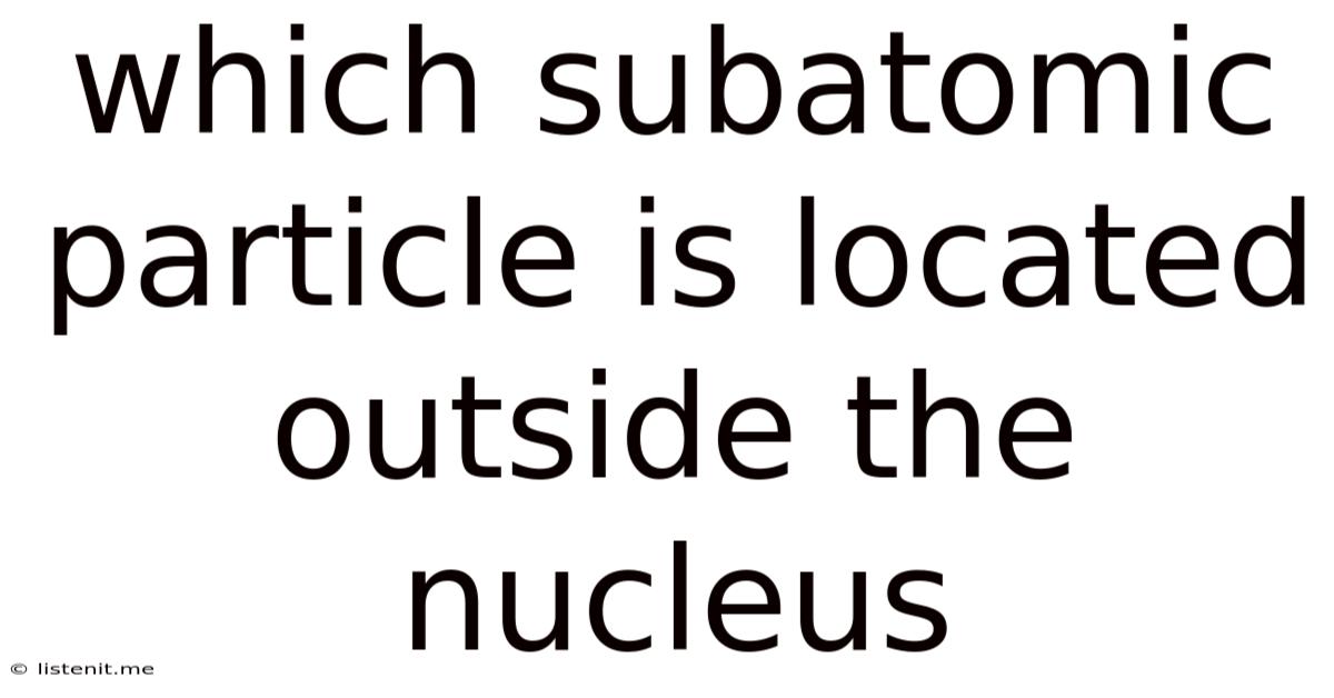 Which Subatomic Particle Is Located Outside The Nucleus